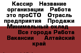 Кассир › Название организации ­ Работа-это проСТО › Отрасль предприятия ­ Продажи › Минимальный оклад ­ 8 840 - Все города Работа » Вакансии   . Алтайский край